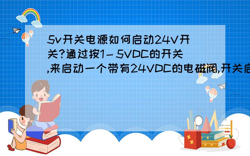 5v开关电源如何启动24V开关?通过按1－5VDC的开关,来启动一个带有24VDC的电磁阀,开关启动,电磁阀工作.