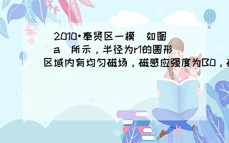 （2010•奉贤区一模）如图（a）所示，半径为r1的圆形区域内有均匀磁场，磁感应强度为B0，磁场方向垂直纸面向里，半径为