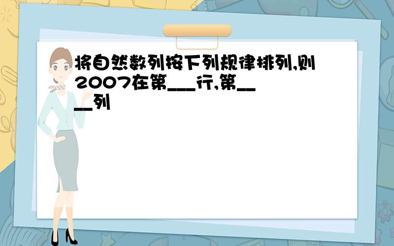 将自然数列按下列规律排列,则2007在第___行,第____列