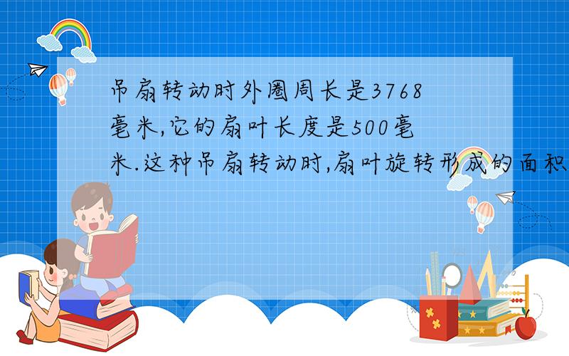 吊扇转动时外圈周长是3768毫米,它的扇叶长度是500毫米.这种吊扇转动时,扇叶旋转形成的面积是多少?