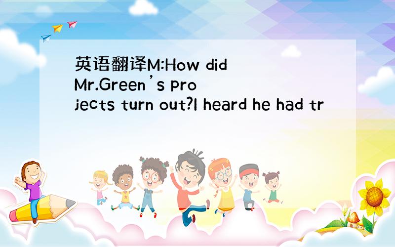 英语翻译M:How did Mr.Green’s projects turn out?I heard he had tr