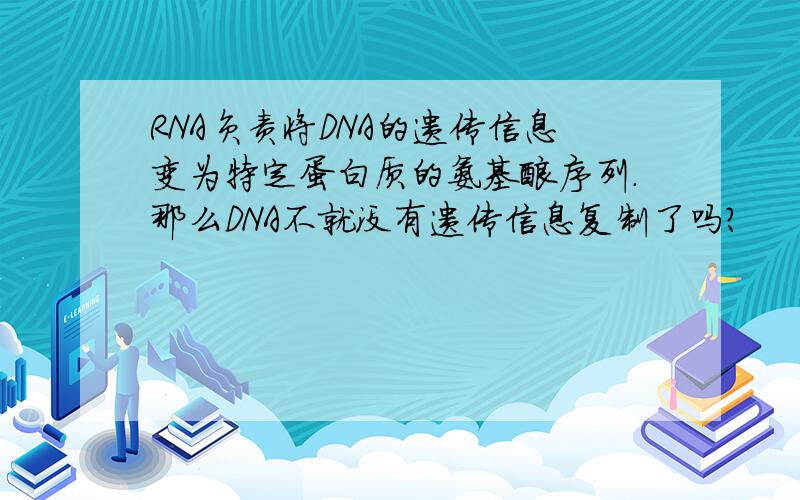 RNA负责将DNA的遗传信息变为特定蛋白质的氨基酸序列.那么DNA不就没有遗传信息复制了吗?