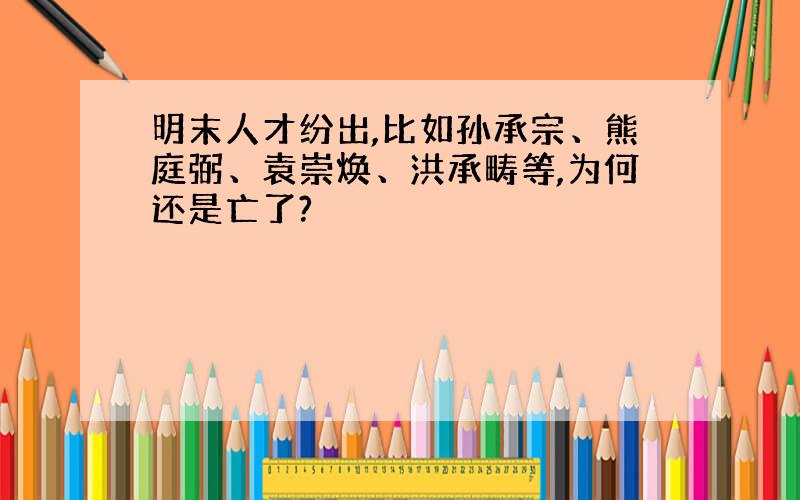 明末人才纷出,比如孙承宗、熊庭弼、袁崇焕、洪承畴等,为何还是亡了?