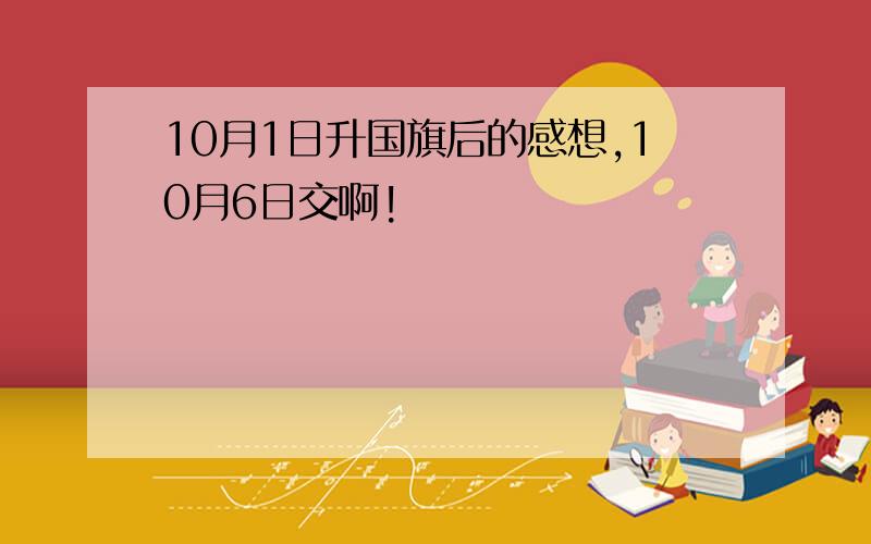 10月1日升国旗后的感想,10月6日交啊!