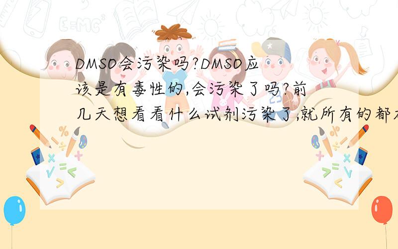 DMSO会污染吗?DMSO应该是有毒性的,会污染了吗?前几天想看看什么试剂污染了,就所有的都加无血清培养基37度放了3天