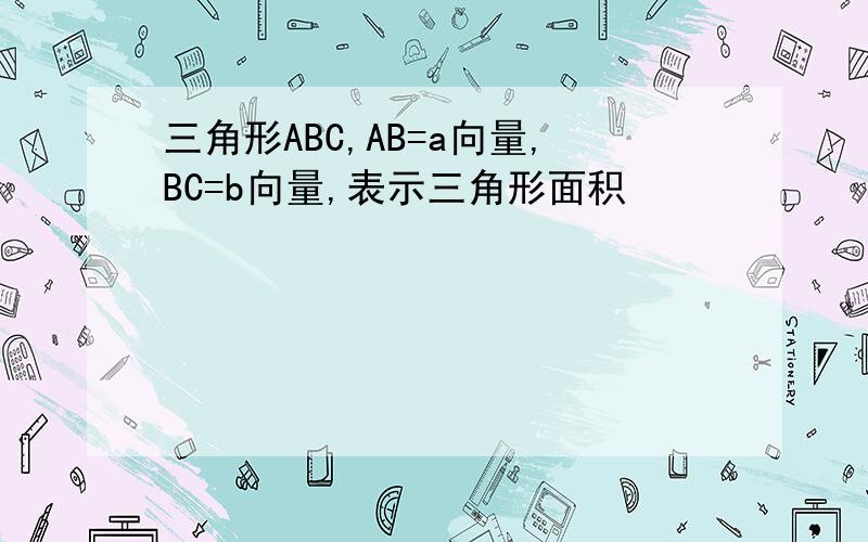 三角形ABC,AB=a向量,BC=b向量,表示三角形面积