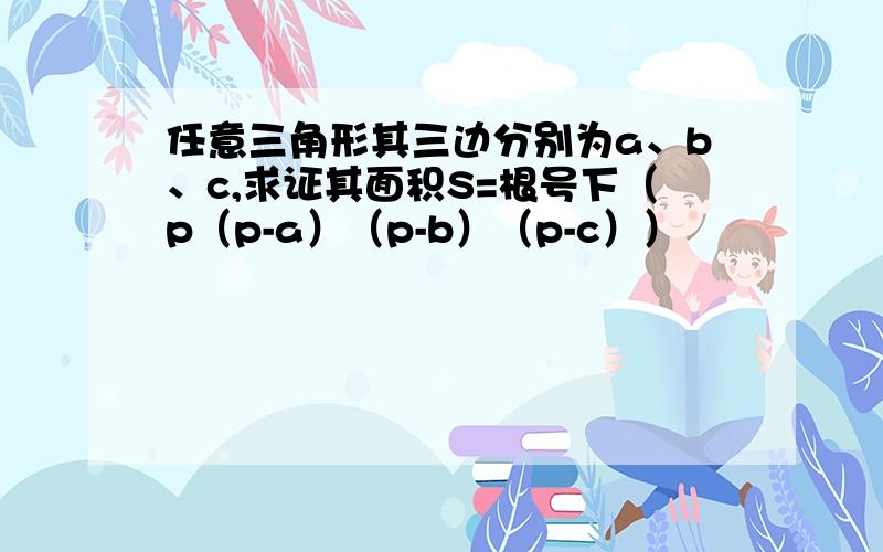 任意三角形其三边分别为a、b、c,求证其面积S=根号下（p（p-a）（p-b）（p-c））