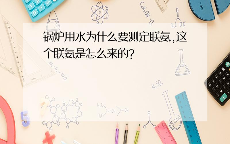 锅炉用水为什么要测定联氨,这个联氨是怎么来的?