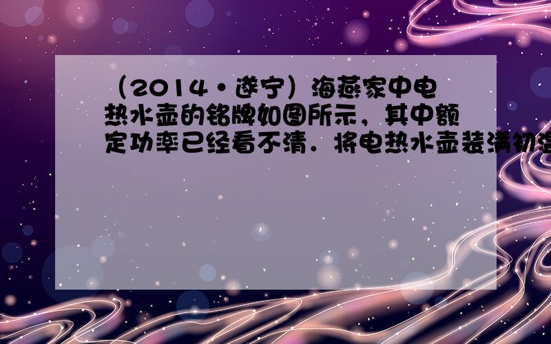 （2014•遂宁）海燕家中电热水壶的铭牌如图所示，其中额定功率已经看不清．将电热水壶装满初温为20℃的水，让其单独工作，