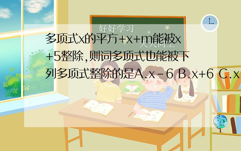 多项式x的平方+x+m能被x+5整除,则词多项式也能被下列多项式整除的是A.x-6 B.x+6 C.x-4.D.x+4