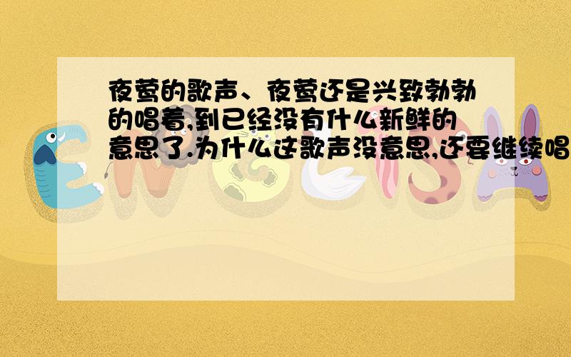 夜莺的歌声、夜莺还是兴致勃勃的唱着,到已经没有什么新鲜的意思了.为什么这歌声没意思,还要继续唱?