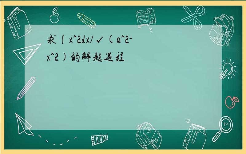 求∫x^2dx/√(a^2-x^2)的解题过程