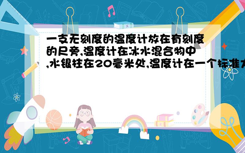 一支无刻度的温度计放在有刻度的尺旁,温度计在冰水混合物中,水银柱在20毫米处,温度计在一个标准大气压下沸水中,水银柱在1