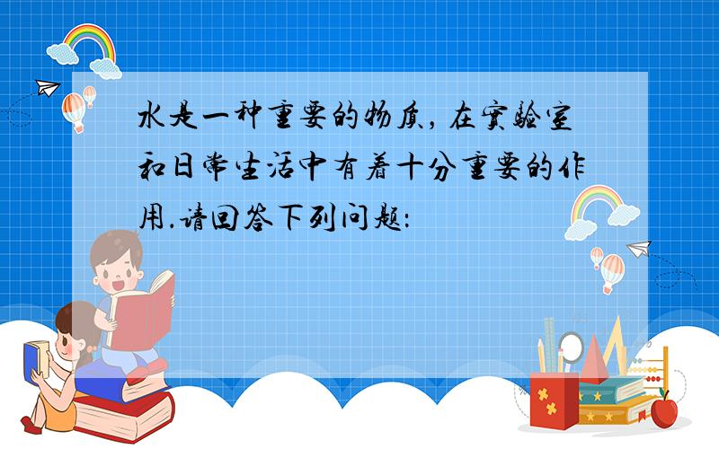 水是一种重要的物质，在实验室和日常生活中有着十分重要的作用．请回答下列问题：