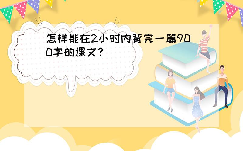 怎样能在2小时内背完一篇900字的课文?