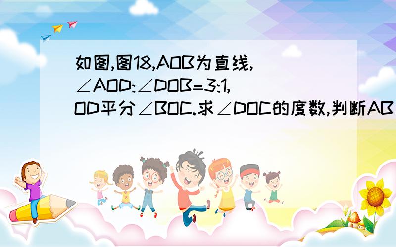 如图,图18,AOB为直线,∠AOD:∠DOB=3:1,OD平分∠BOC.求∠DOC的度数,判断AB与OC是否平行,并说