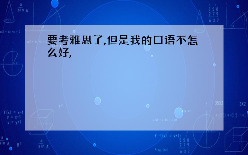 要考雅思了,但是我的口语不怎么好,