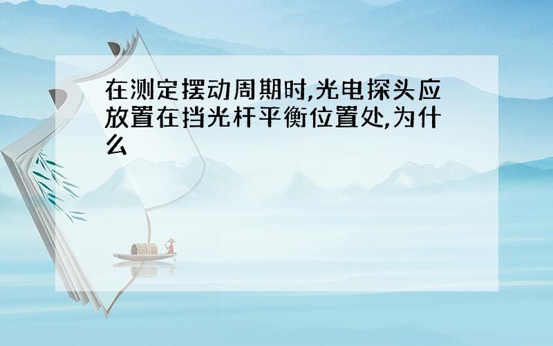 在测定摆动周期时,光电探头应放置在挡光杆平衡位置处,为什么