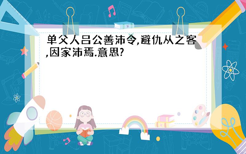 单父人吕公善沛令,避仇从之客,因家沛焉.意思?