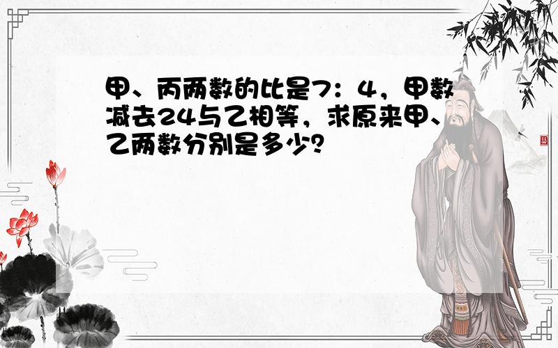 甲、丙两数的比是7：4，甲数减去24与乙相等，求原来甲、乙两数分别是多少？