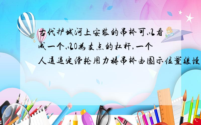 古代护城河上安装的吊桥可以看成一个以O为支点的杠杆,一个人通过定滑轮用力将吊桥由图示位置缓慢拉至