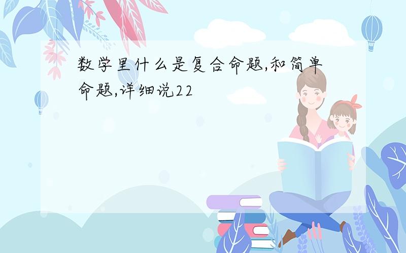 数学里什么是复合命题,和简单命题,详细说22