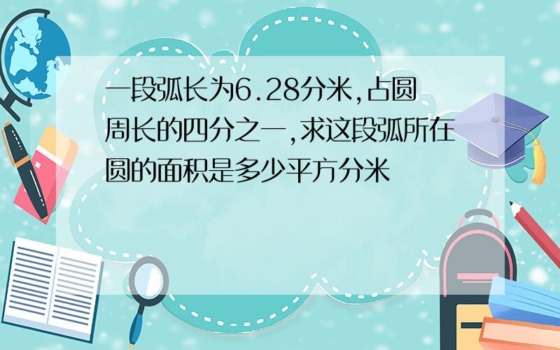 一段弧长为6.28分米,占圆周长的四分之一,求这段弧所在圆的面积是多少平方分米