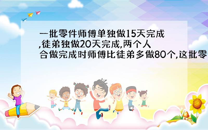 一批零件师傅单独做15天完成,徒弟独做20天完成,两个人合做完成时师傅比徒弟多做80个,这批零件共多少?