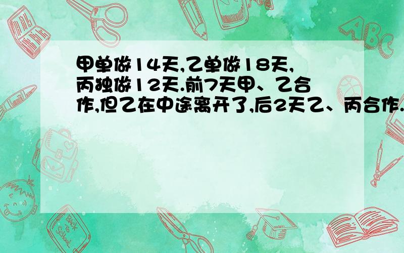 甲单做14天,乙单做18天,丙独做12天.前7天甲、乙合作,但乙在中途离开了,后2天乙、丙合作.乙中途走几天