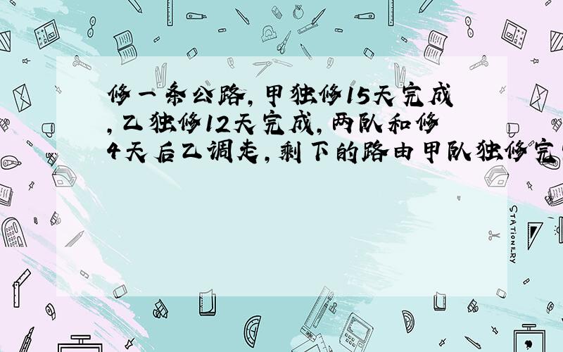 修一条公路,甲独修15天完成,乙独修12天完成,两队和修4天后乙调走,剩下的路由甲队独修完需要几天?