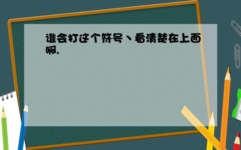 谁会打这个符号丶看清楚在上面啊.