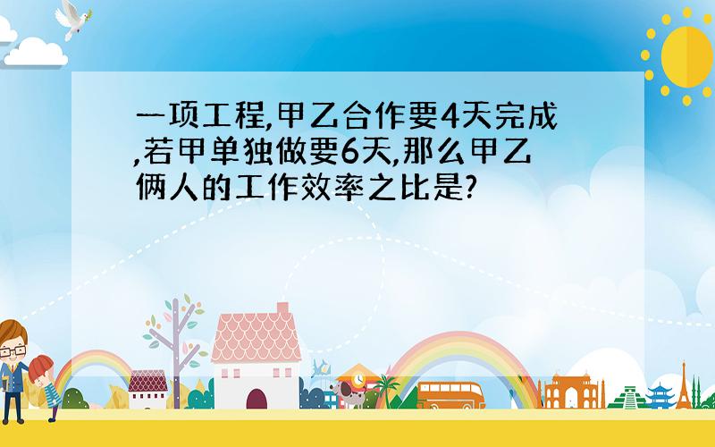 一项工程,甲乙合作要4天完成,若甲单独做要6天,那么甲乙俩人的工作效率之比是?