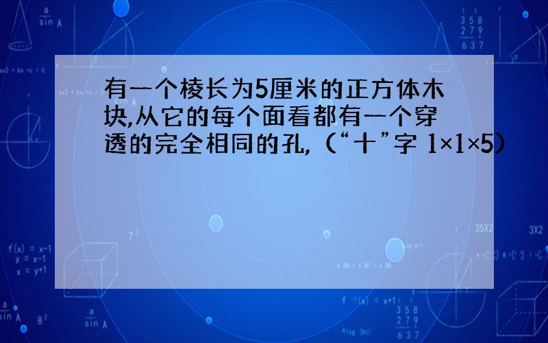 有一个棱长为5厘米的正方体木块,从它的每个面看都有一个穿透的完全相同的孔,（“十”字 1×1×5）