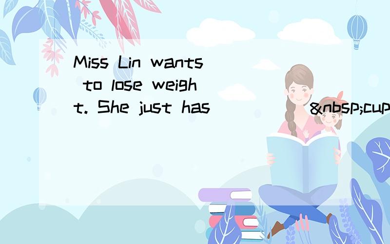 Miss Lin wants to lose weight. She just has _____ cup o