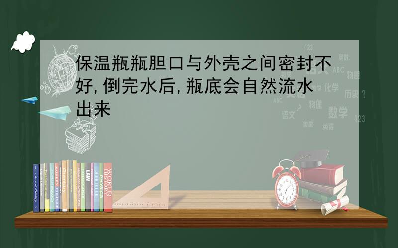 保温瓶瓶胆口与外壳之间密封不好,倒完水后,瓶底会自然流水出来