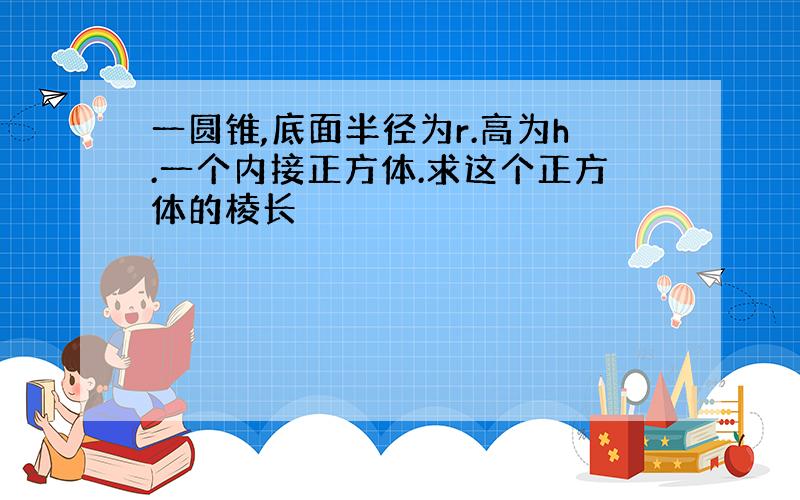 一圆锥,底面半径为r.高为h.一个内接正方体.求这个正方体的棱长