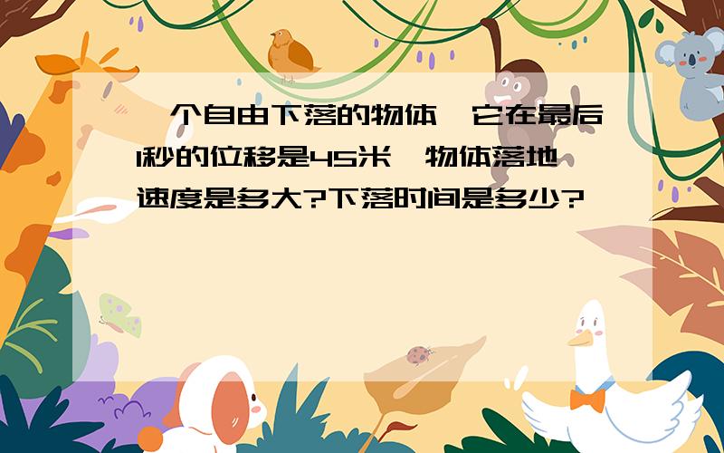 一个自由下落的物体,它在最后1秒的位移是45米,物体落地速度是多大?下落时间是多少?