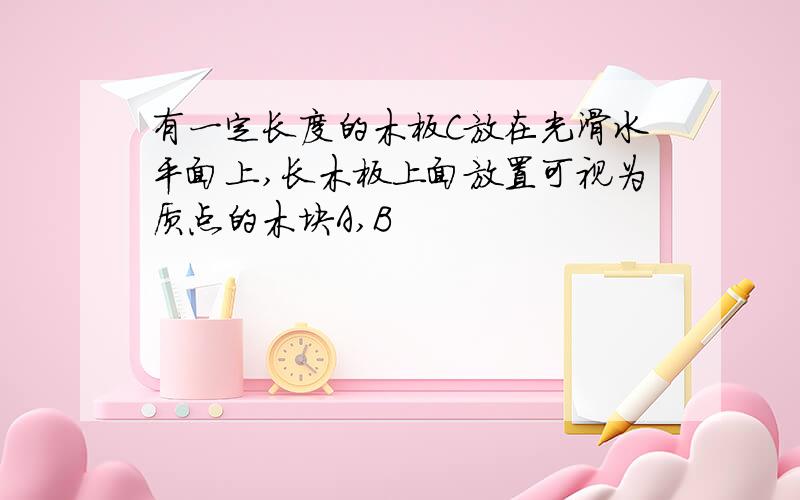 有一定长度的木板C放在光滑水平面上,长木板上面放置可视为质点的木块A,B