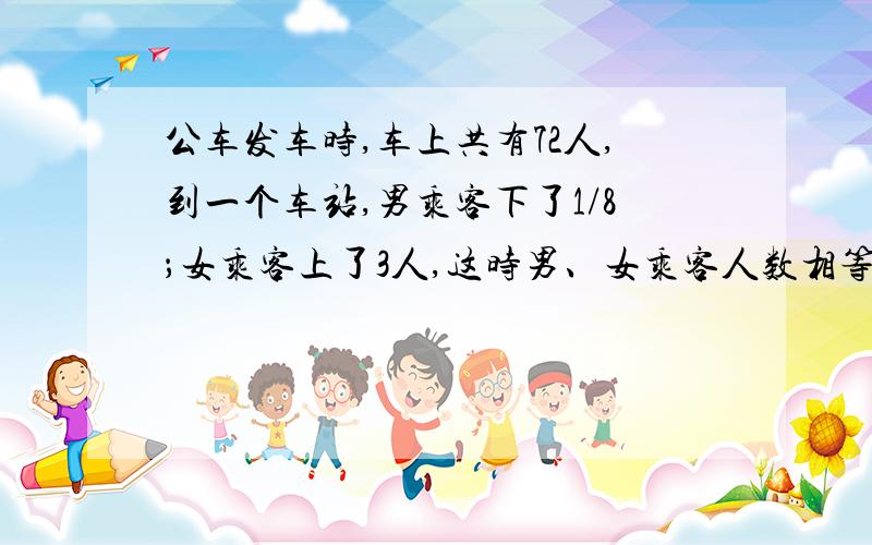 公车发车时,车上共有72人,到一个车站,男乘客下了1/8；女乘客上了3人,这时男、女乘客人数相等,求原有