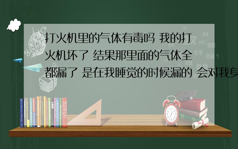 打火机里的气体有毒吗 我的打火机坏了 结果那里面的气体全都漏了 是在我睡觉的时候漏的 会对我身体有害吗