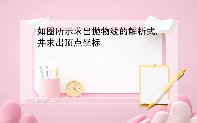 如图所示求出抛物线的解析式,并求出顶点坐标