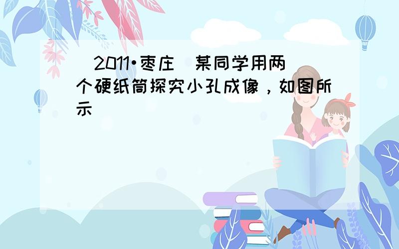 （2011•枣庄）某同学用两个硬纸筒探究小孔成像，如图所示．