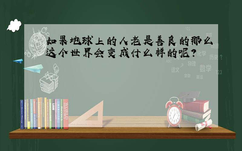 如果地球上的人老是善良的那么这个世界会变成什么样的呢?