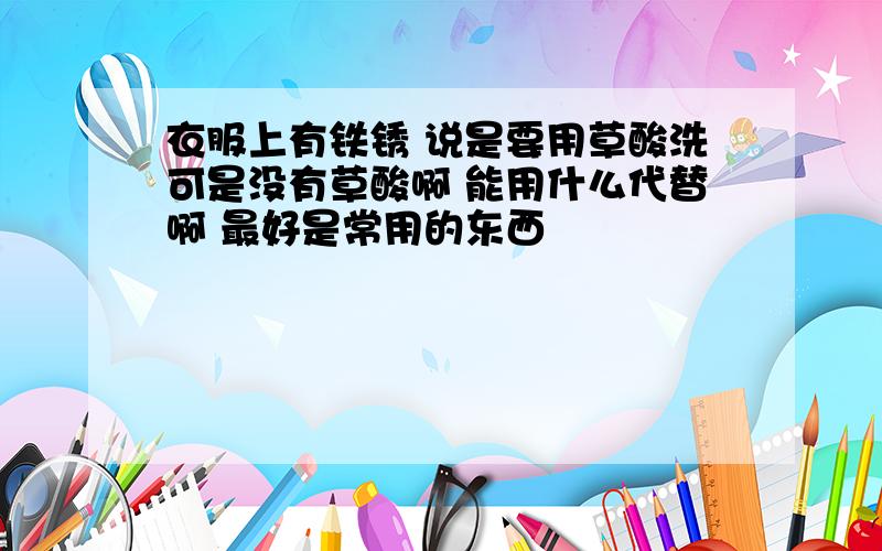 衣服上有铁锈 说是要用草酸洗可是没有草酸啊 能用什么代替啊 最好是常用的东西