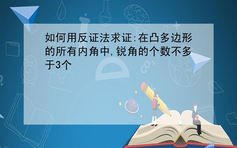 如何用反证法求证:在凸多边形的所有内角中,锐角的个数不多于3个