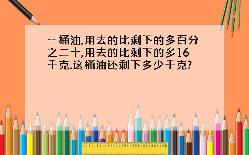 一桶油,用去的比剩下的多百分之二十,用去的比剩下的多16千克.这桶油还剩下多少千克?