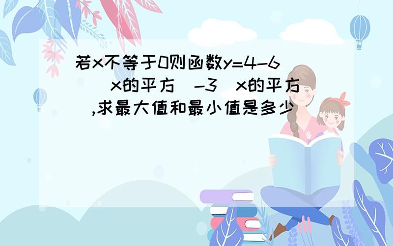 若x不等于0则函数y=4-6\（x的平方）-3（x的平方）,求最大值和最小值是多少