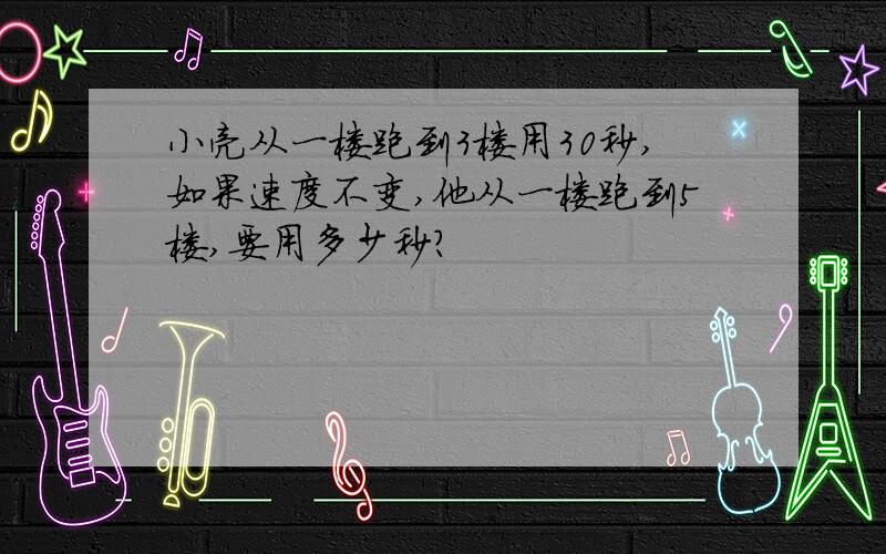 小亮从一楼跑到3楼用30秒,如果速度不变,他从一楼跑到5楼,要用多少秒?