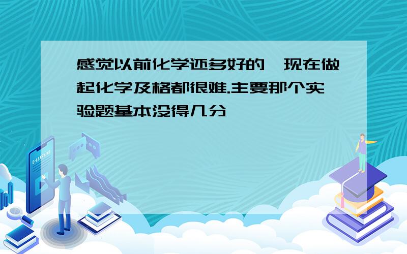 感觉以前化学还多好的,现在做起化学及格都很难.主要那个实验题基本没得几分,