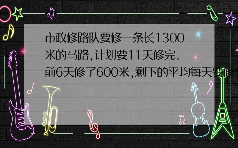 市政修路队要修一条长1300米的马路,计划要11天修完.前6天修了600米,剩下的平均每天要修多少米?